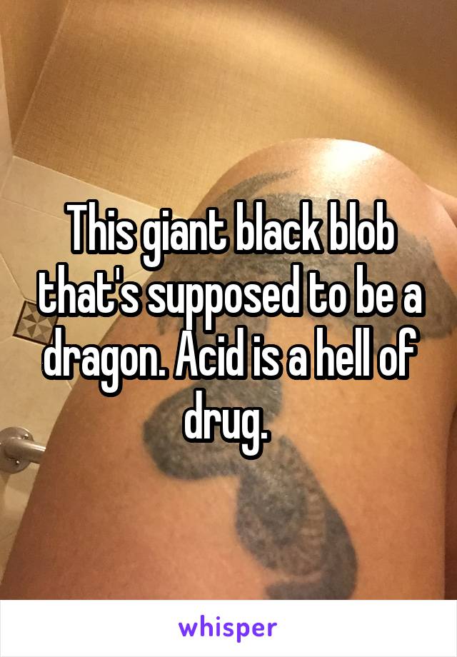 This giant black blob that's supposed to be a dragon. Acid is a hell of drug. 