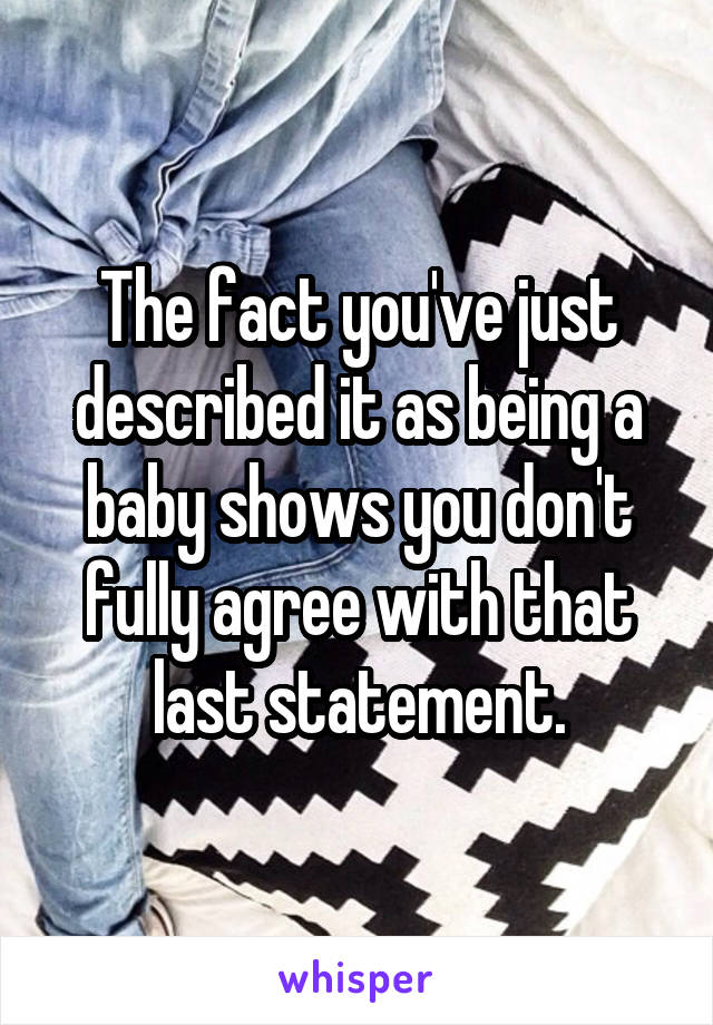 The fact you've just described it as being a baby shows you don't fully agree with that last statement.