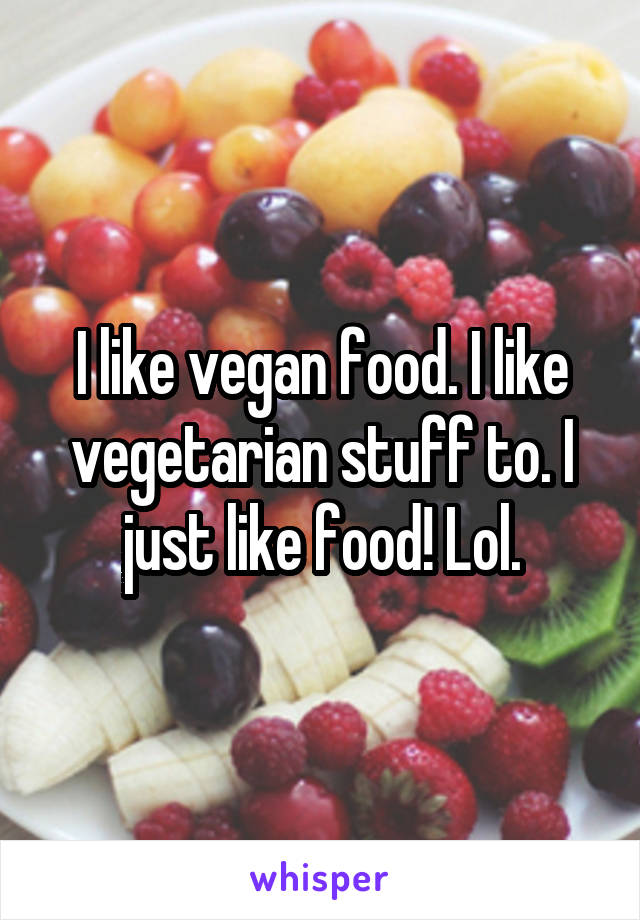 I like vegan food. I like vegetarian stuff to. I just like food! Lol.