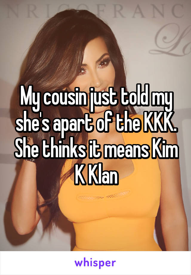 My cousin just told my she's apart of the KKK. She thinks it means Kim K Klan