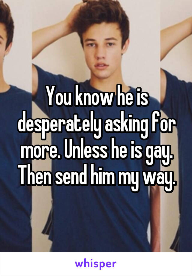 You know he is desperately asking for more. Unless he is gay. Then send him my way.
