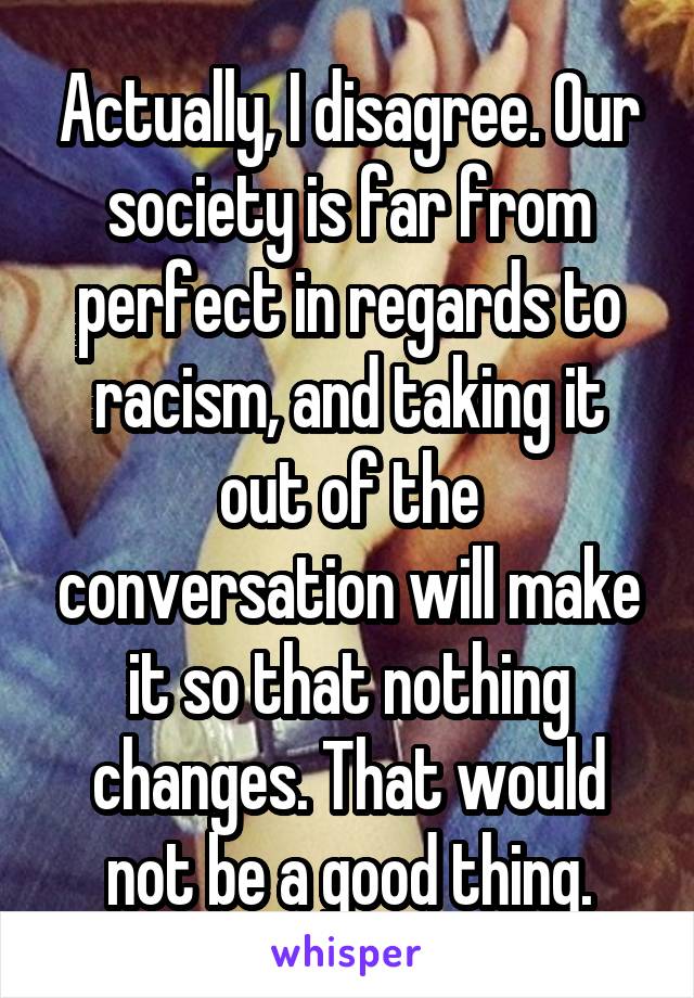 Actually, I disagree. Our society is far from perfect in regards to racism, and taking it out of the conversation will make it so that nothing changes. That would not be a good thing.