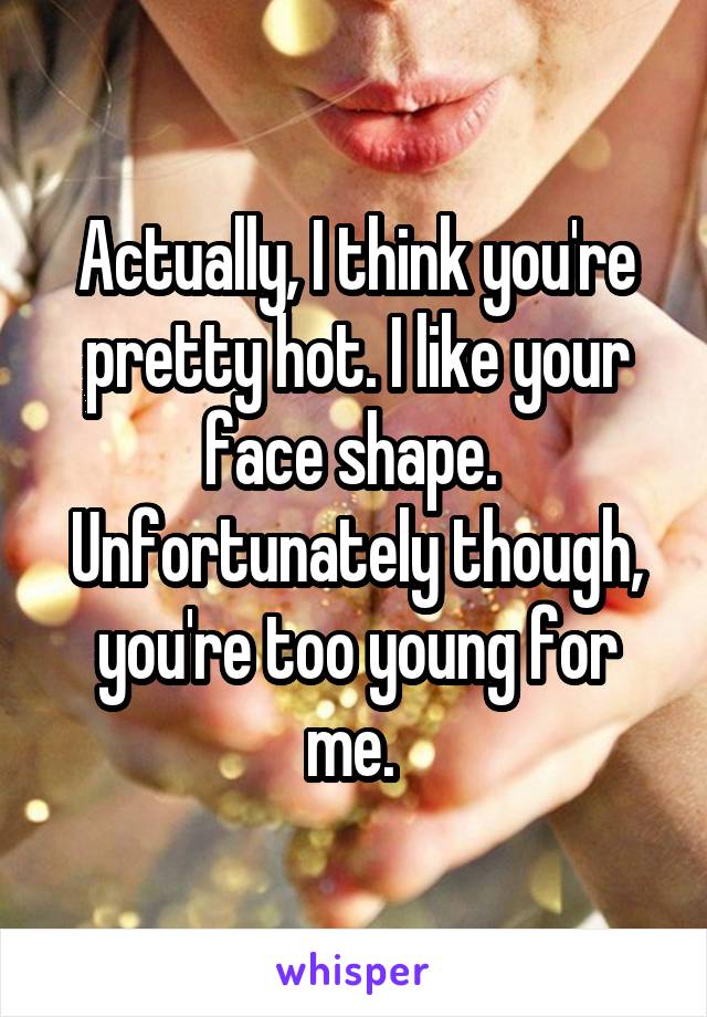 Actually, I think you're pretty hot. I like your face shape.  Unfortunately though, you're too young for me. 