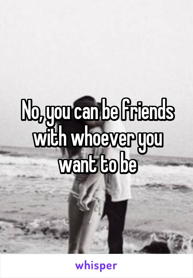 No, you can be friends with whoever you want to be