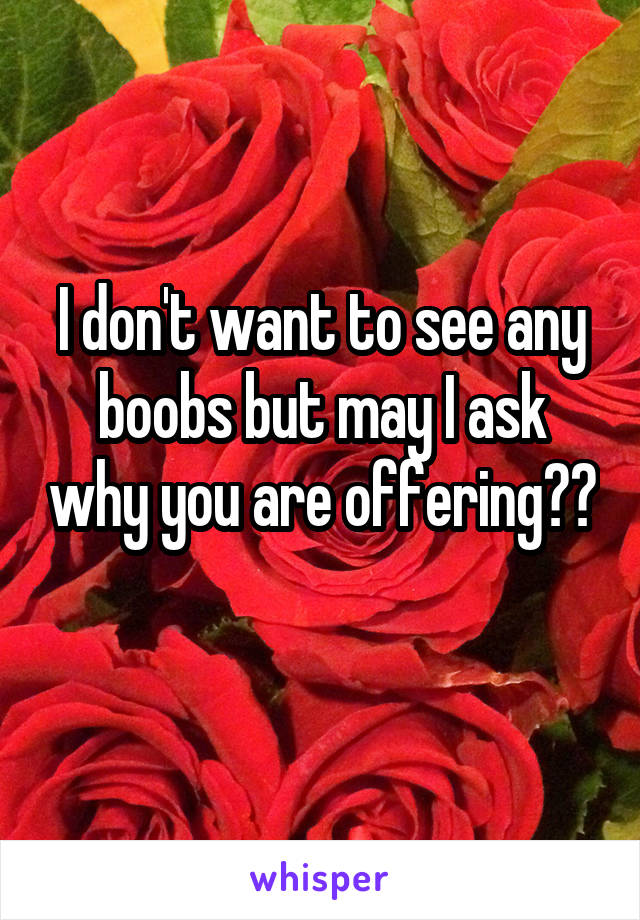 I don't want to see any boobs but may I ask why you are offering?? 