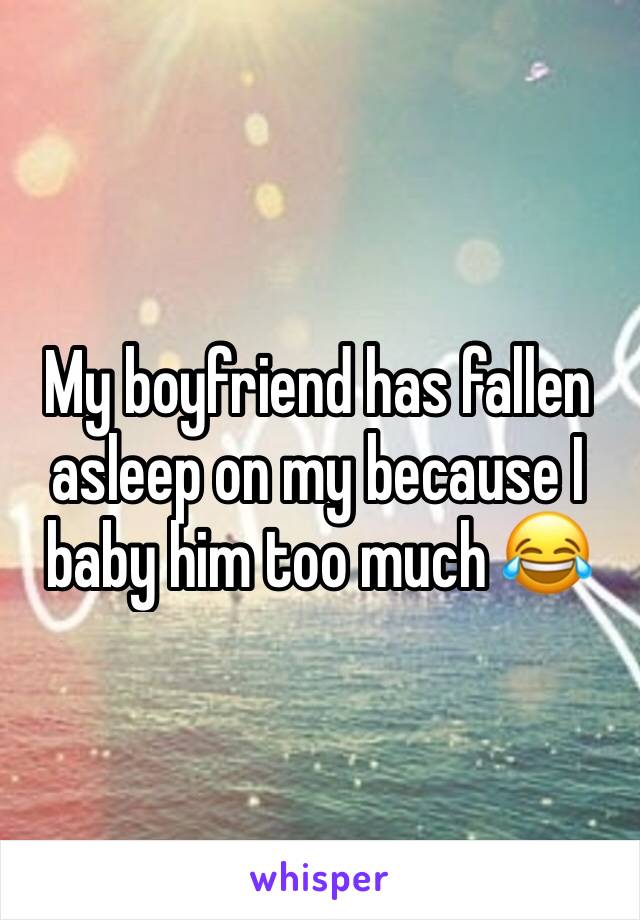 My boyfriend has fallen asleep on my because I baby him too much 😂