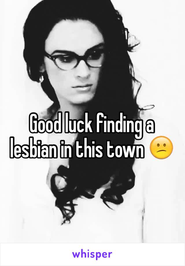 Good luck finding a lesbian in this town 😕