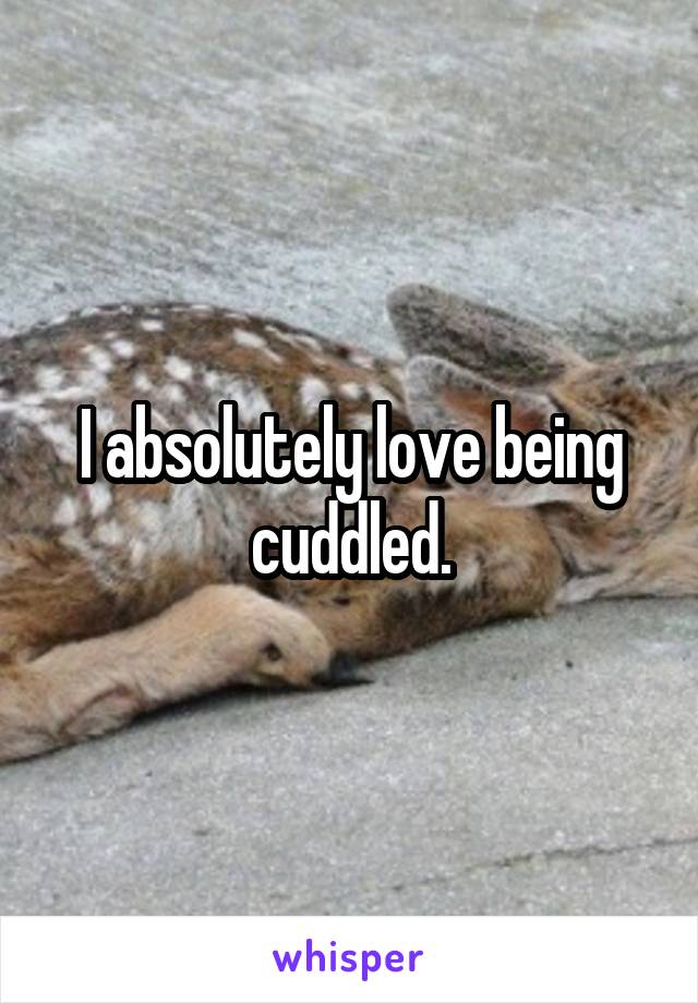 I absolutely love being cuddled.