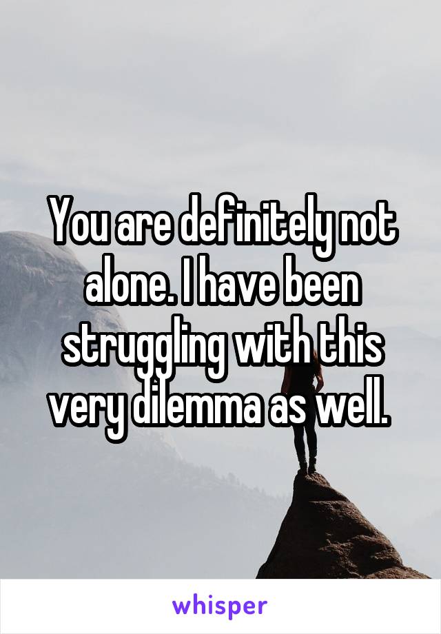 You are definitely not alone. I have been struggling with this very dilemma as well. 