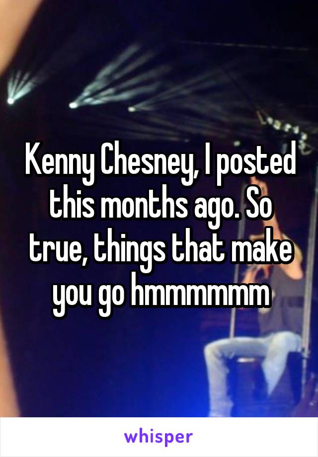 Kenny Chesney, I posted this months ago. So true, things that make you go hmmmmmm