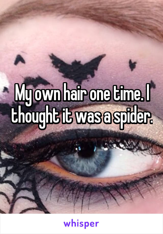 My own hair one time. I thought it was a spider. 