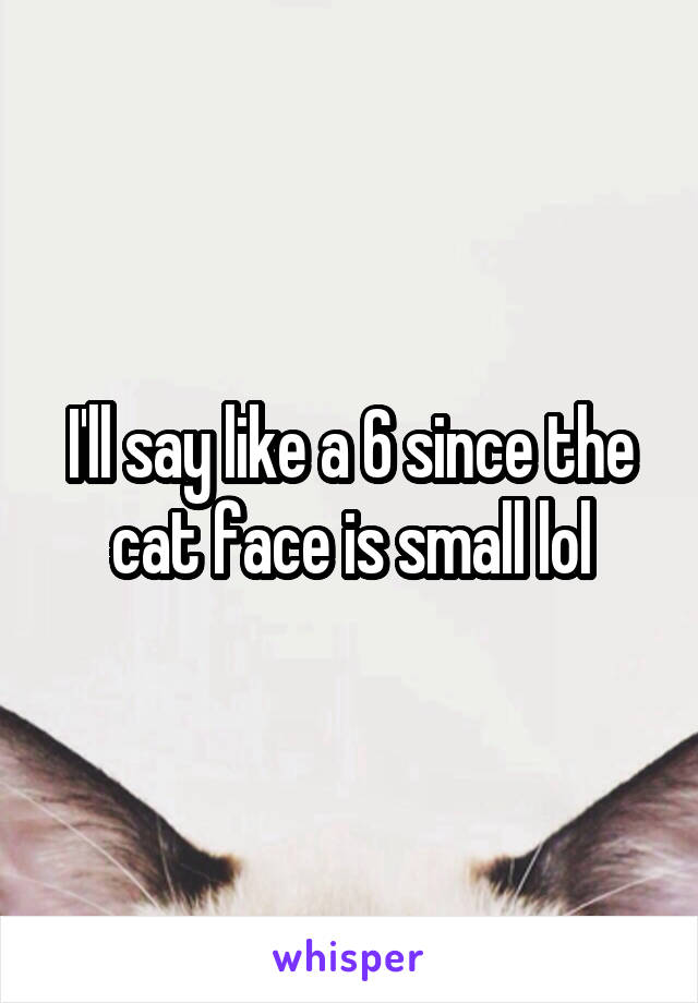 I'll say like a 6 since the cat face is small lol