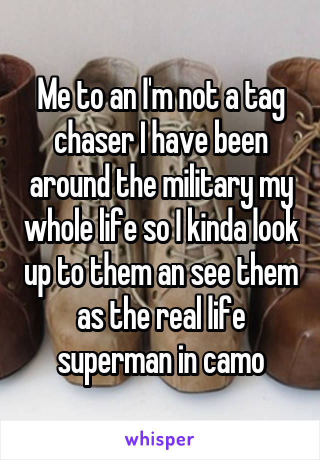 Me to an I'm not a tag chaser I have been around the military my whole life so I kinda look up to them an see them as the real life superman in camo