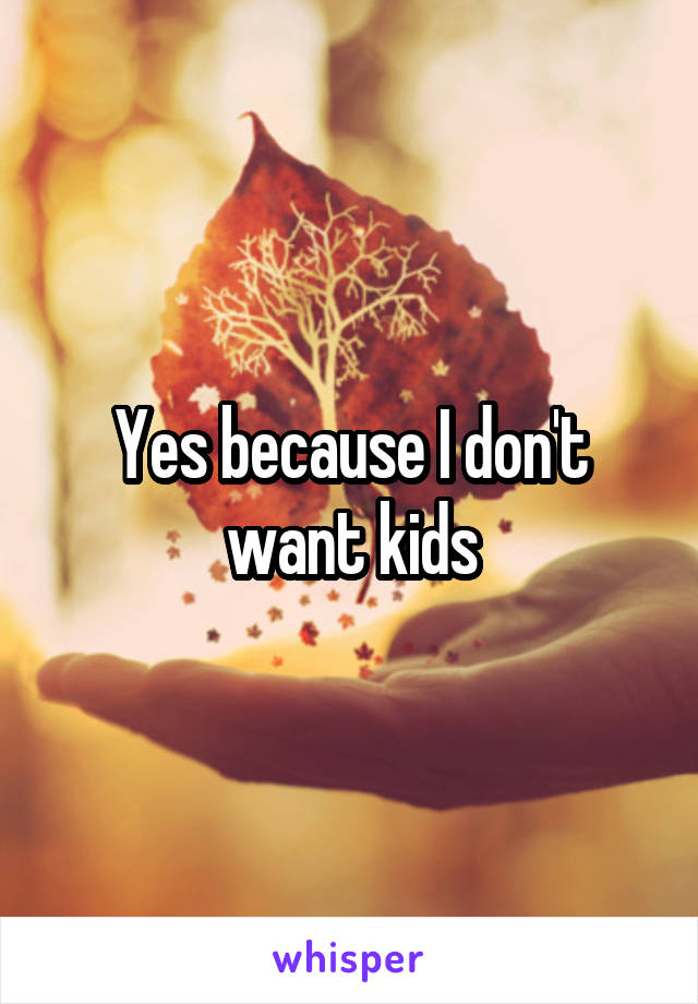 Yes because I don't want kids