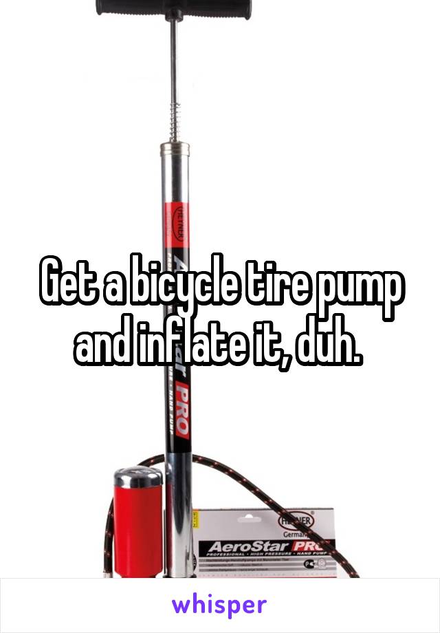 Get a bicycle tire pump and inflate it, duh. 