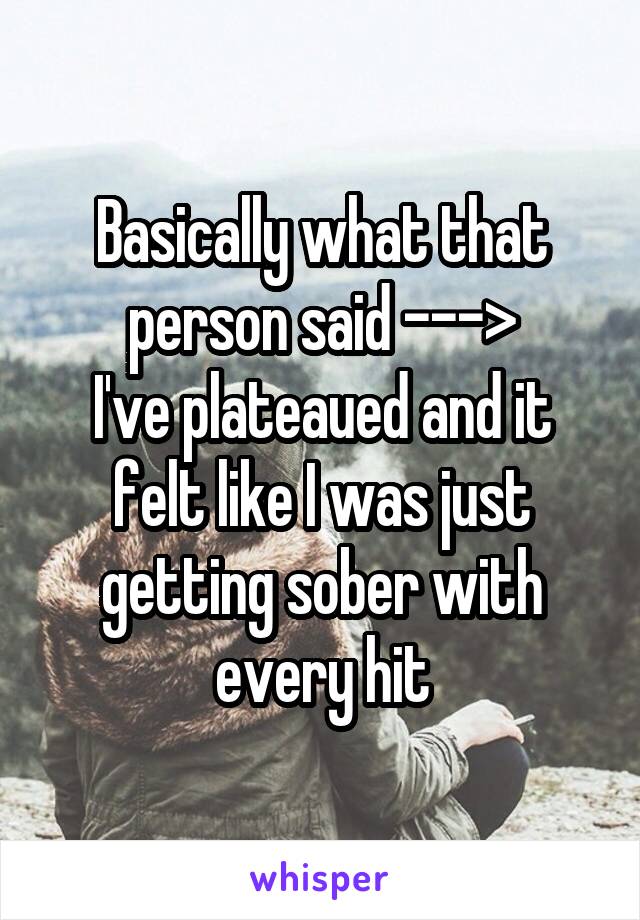Basically what that person said --->
I've plateaued and it felt like I was just getting sober with every hit