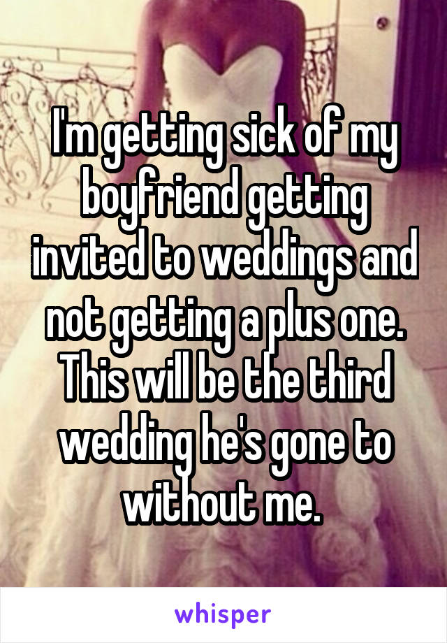 I'm getting sick of my boyfriend getting invited to weddings and not getting a plus one. This will be the third wedding he's gone to without me. 