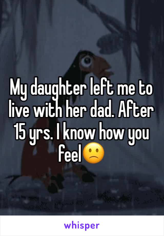 My daughter left me to live with her dad. After 15 yrs. I know how you feel🙁