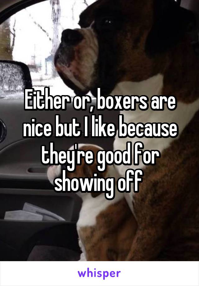 Either or, boxers are nice but I like because they're good for showing off 