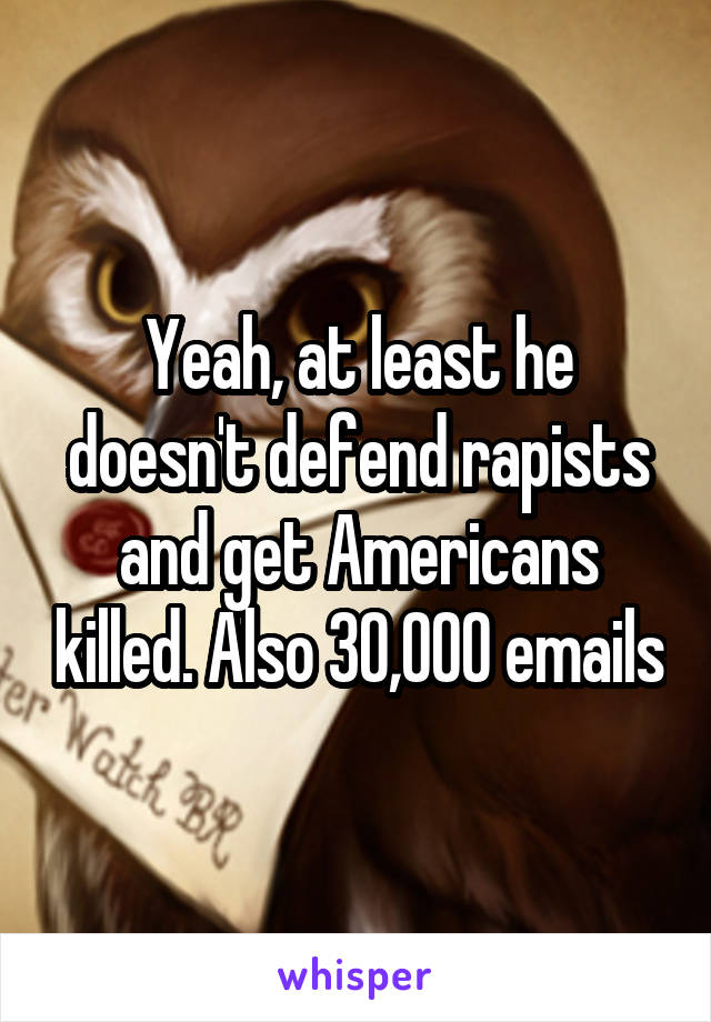 Yeah, at least he doesn't defend rapists and get Americans killed. Also 30,000 emails