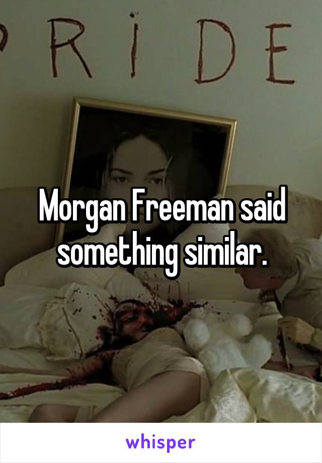 Morgan Freeman said something similar.