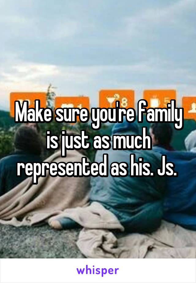 Make sure you're family is just as much represented as his. Js. 