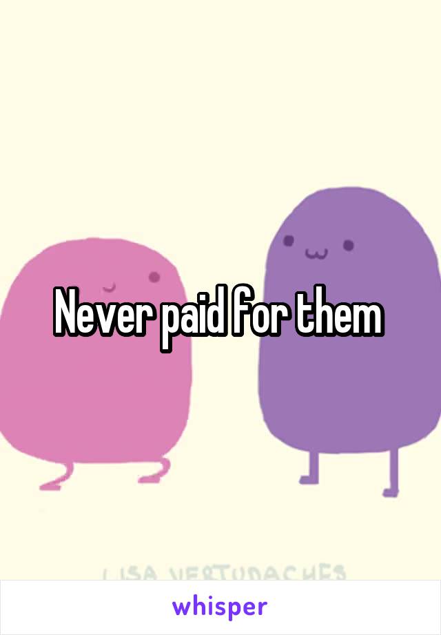 Never paid for them 