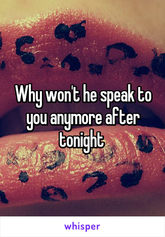 Why won't he speak to you anymore after tonight 