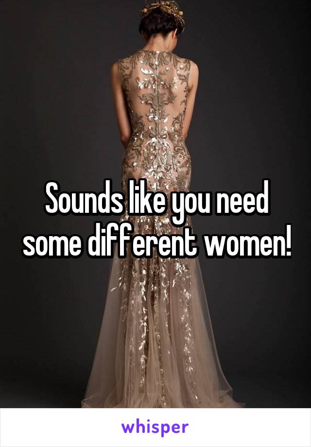 Sounds like you need some different women!