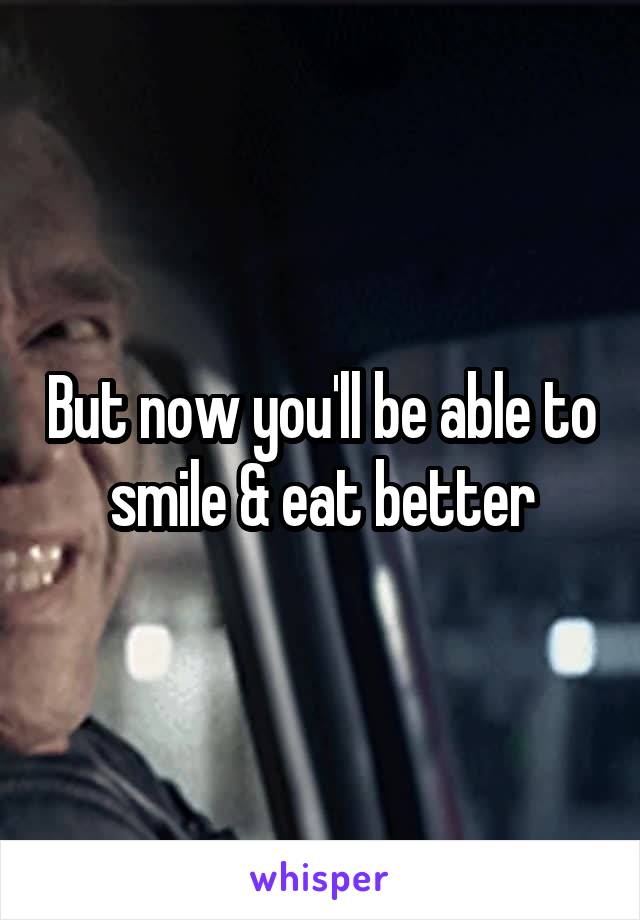 But now you'll be able to smile & eat better