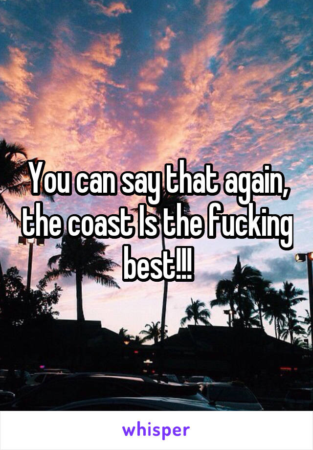 You can say that again, the coast Is the fucking best!!!