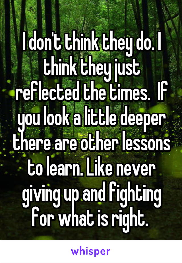 I don't think they do. I think they just reflected the times.  If you look a little deeper there are other lessons to learn. Like never giving up and fighting for what is right. 