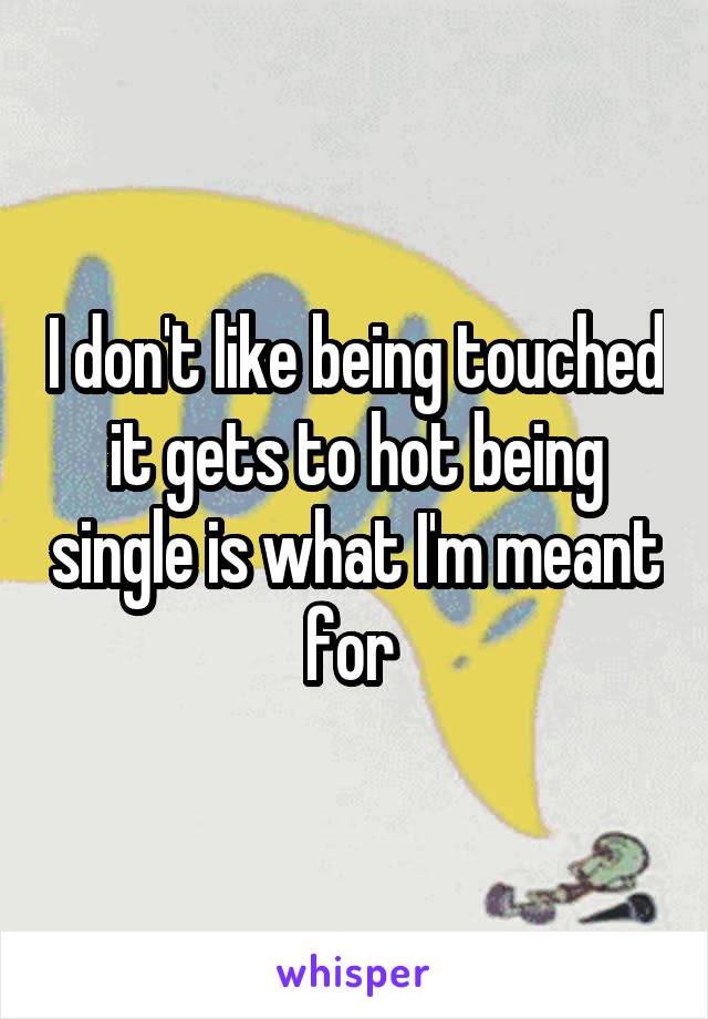 I don't like being touched it gets to hot being single is what I'm meant for 