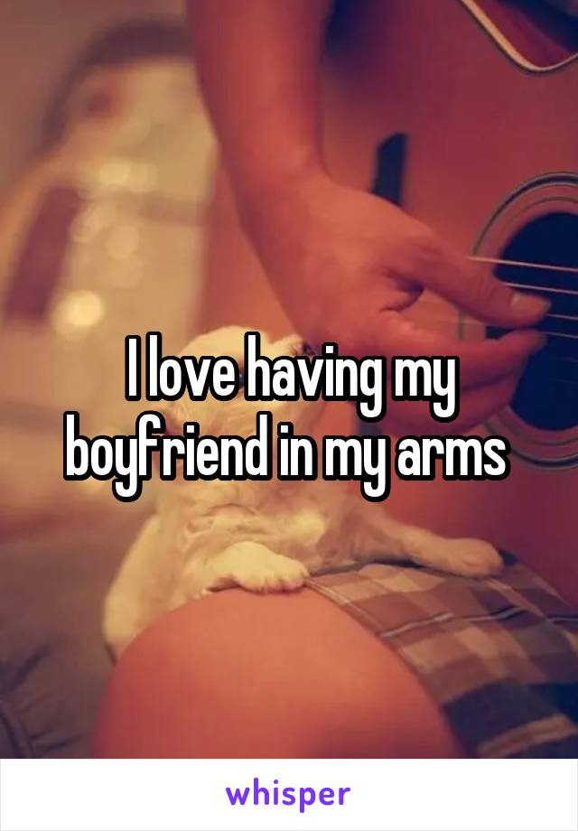 I love having my boyfriend in my arms 