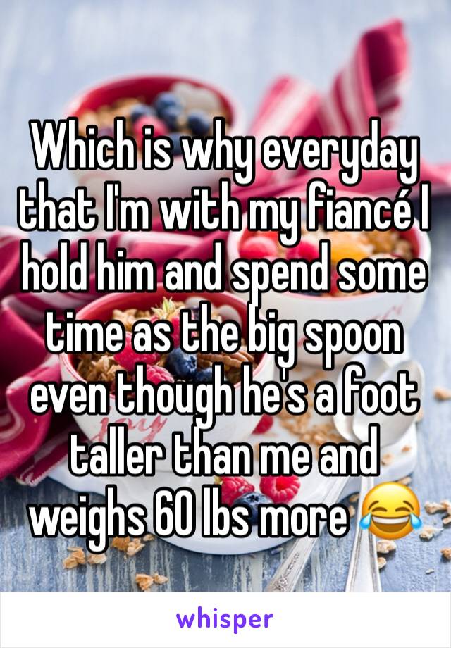 Which is why everyday that I'm with my fiancé I hold him and spend some time as the big spoon even though he's a foot taller than me and weighs 60 lbs more 😂