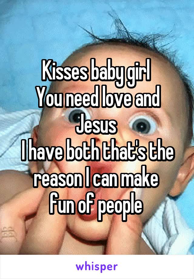 Kisses baby girl 
You need love and Jesus 
I have both that's the reason I can make 
fun of people 