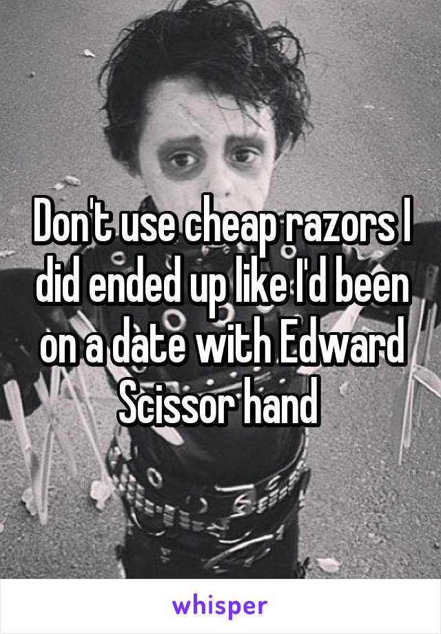 Don't use cheap razors I did ended up like I'd been on a date with Edward Scissor hand 