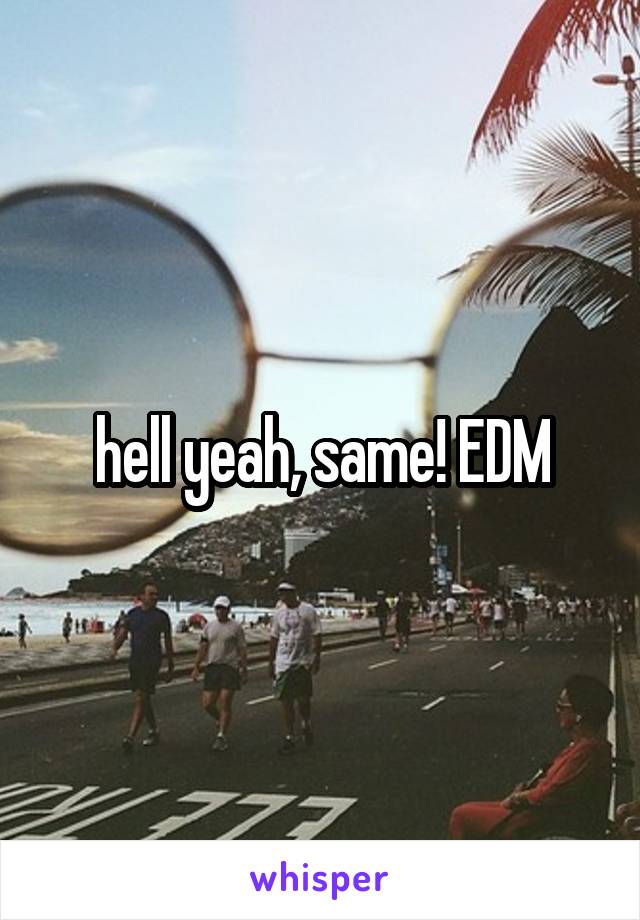 hell yeah, same! EDM