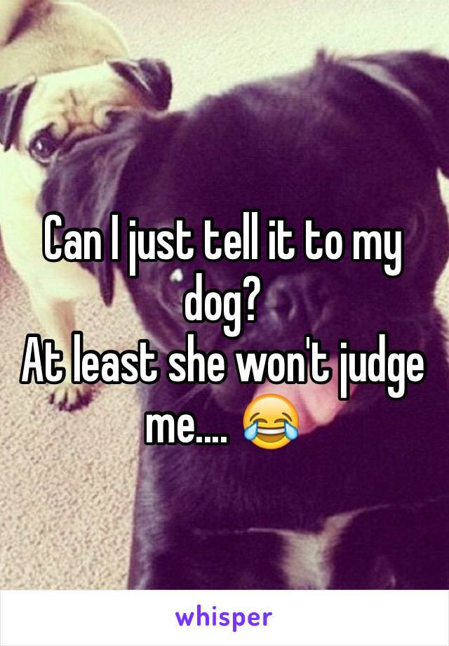 Can I just tell it to my dog?
At least she won't judge me.... 😂
