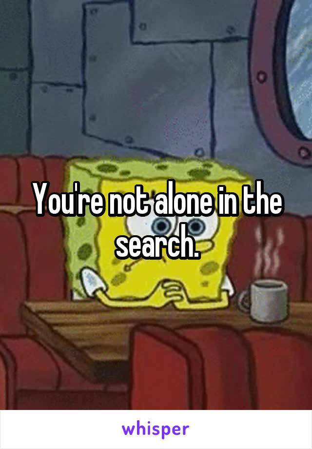 You're not alone in the search.
