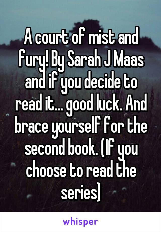 A court of mist and fury! By Sarah J Maas and if you decide to read it... good luck. And brace yourself for the second book. (If you choose to read the series)