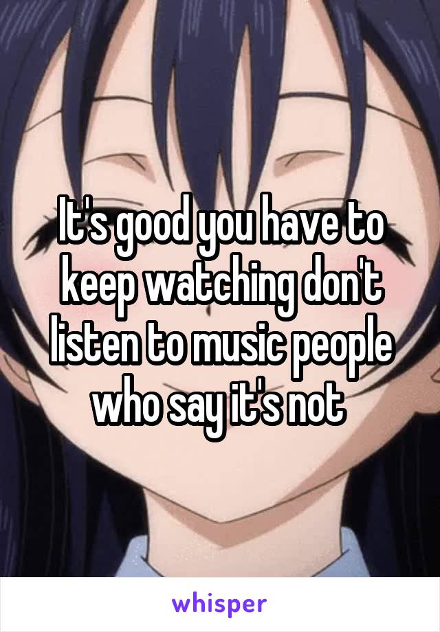 It's good you have to keep watching don't listen to music people who say it's not 