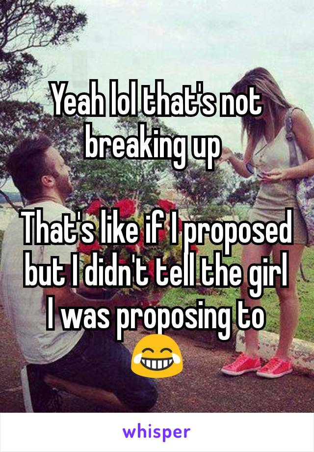 Yeah lol that's not breaking up 

That's like if I proposed but I didn't tell the girl I was proposing to 😂