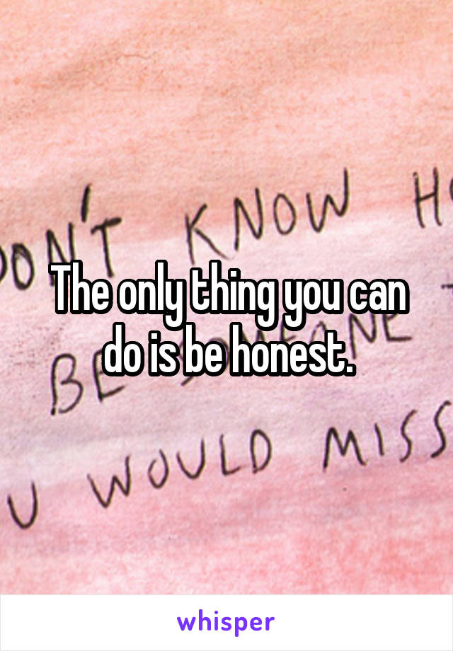 The only thing you can do is be honest.