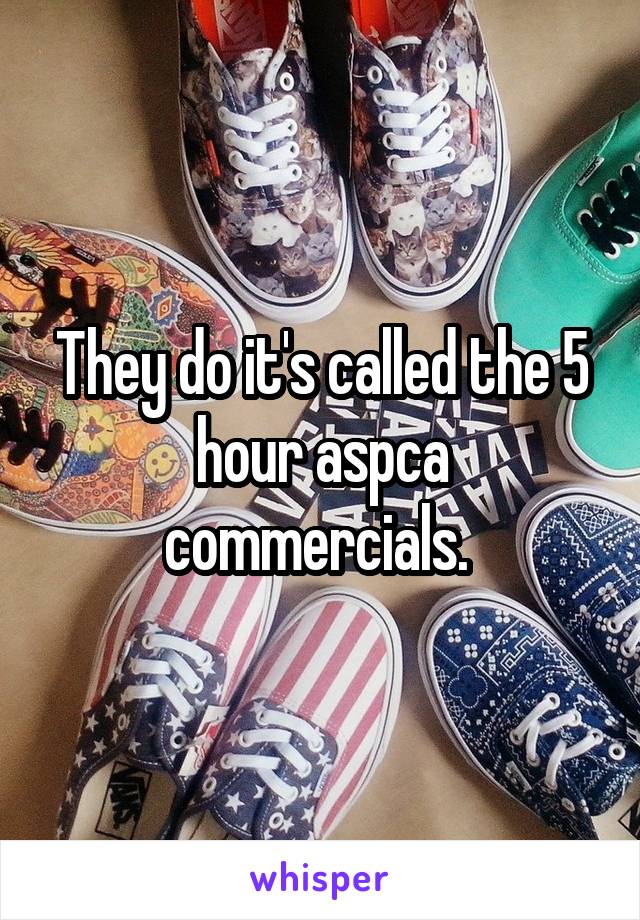 They do it's called the 5 hour aspca commercials. 