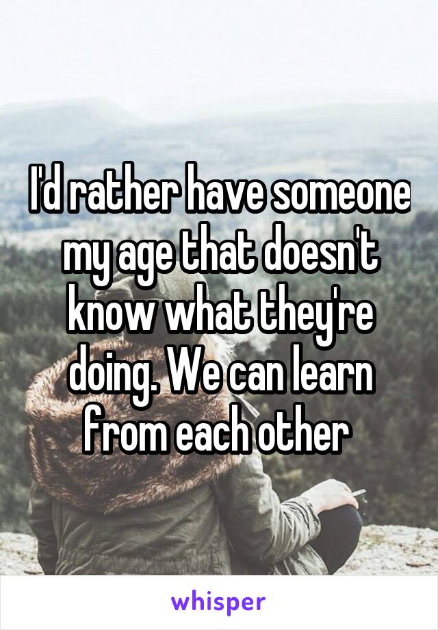 I'd rather have someone my age that doesn't know what they're doing. We can learn from each other 