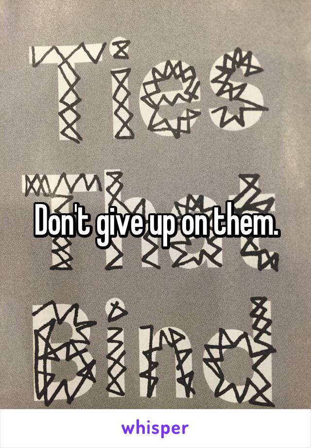 Don't give up on them.