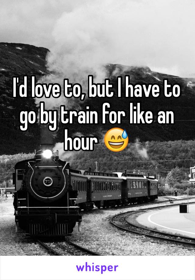 I'd love to, but I have to go by train for like an hour 😅