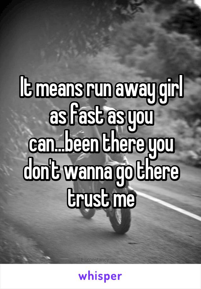 It means run away girl as fast as you can...been there you don't wanna go there trust me