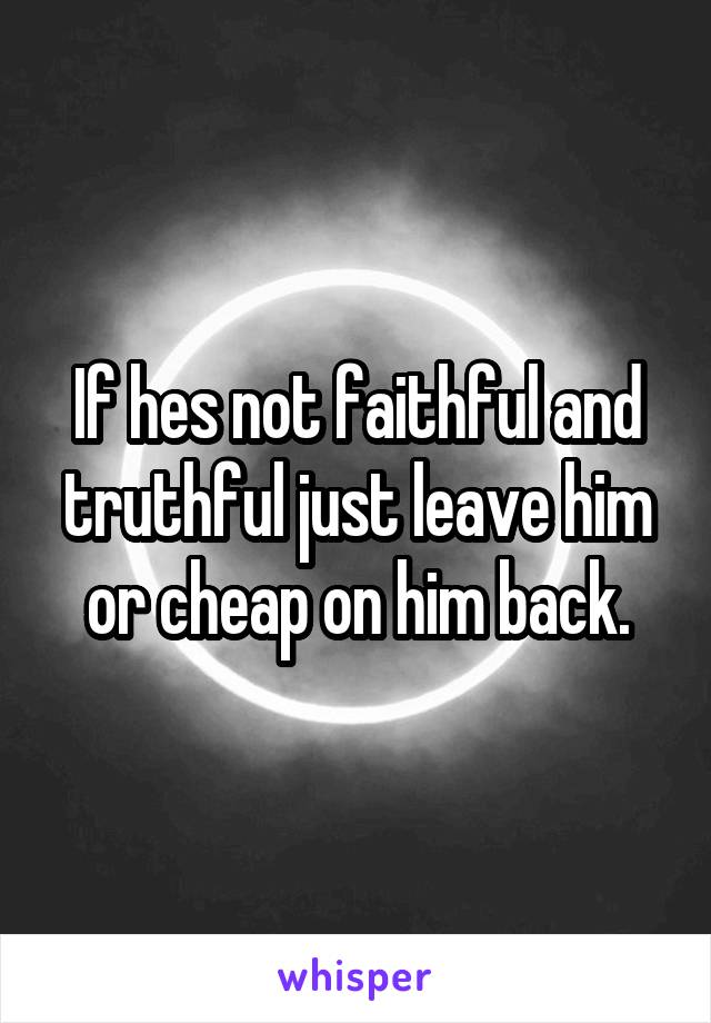 If hes not faithful and truthful just leave him or cheap on him back.